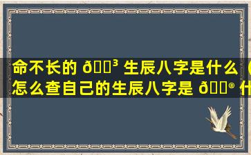 命不长的 🐳 生辰八字是什么（怎么查自己的生辰八字是 💮 什么命）